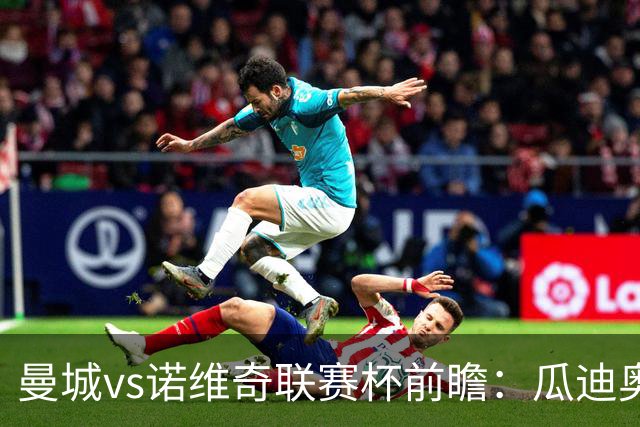 曼城vs诺维奇联赛杯前瞻：瓜迪奥拉轮换策略引关注